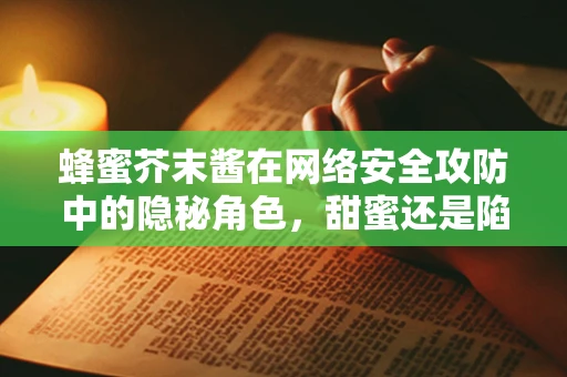 蜂蜜芥末酱在网络安全攻防中的隐秘角色，甜蜜还是陷阱？