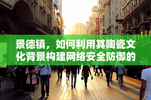 景德镇，如何利用其陶瓷文化背景构建网络安全防御的独特策略？