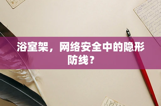 浴室架，网络安全中的隐形防线？
