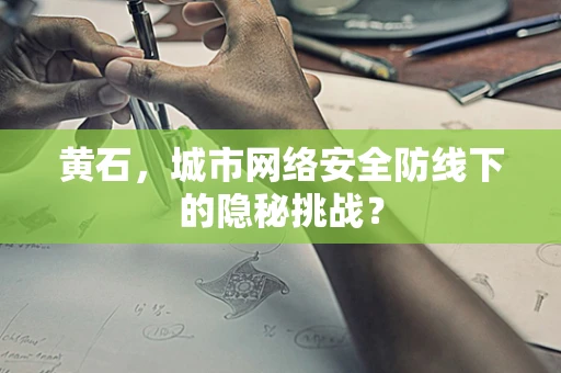 黄石，城市网络安全防线下的隐秘挑战？