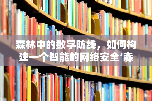 森林中的数字防线，如何构建一个智能的网络安全‘森林’？