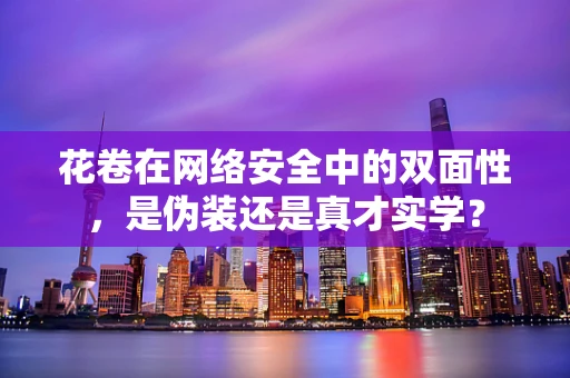 花卷在网络安全中的双面性，是伪装还是真才实学？