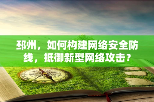 邳州，如何构建网络安全防线，抵御新型网络攻击？