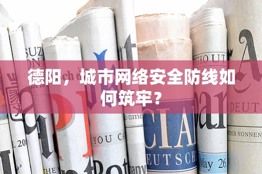 德阳，城市网络安全防线如何筑牢？