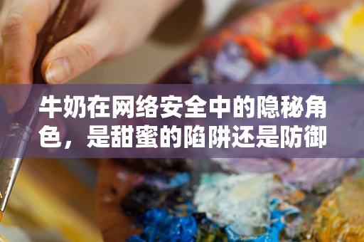 牛奶在网络安全中的隐秘角色，是甜蜜的陷阱还是防御的盾牌？