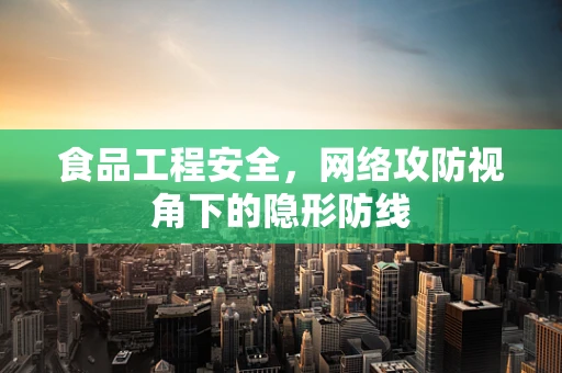 食品工程安全，网络攻防视角下的隐形防线