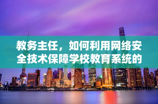 教务主任，如何利用网络安全技术保障学校教育系统的安全？