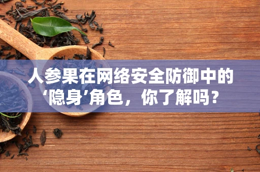 人参果在网络安全防御中的‘隐身’角色，你了解吗？