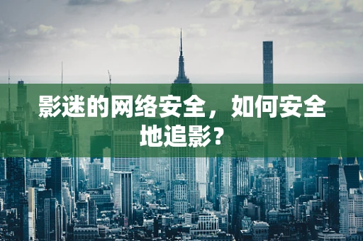 影迷的网络安全，如何安全地追影？