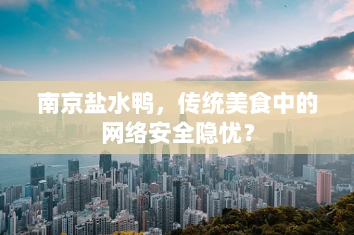 南京盐水鸭，传统美食中的网络安全隐忧？