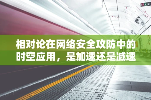 相对论在网络安全攻防中的时空应用，是加速还是减速？