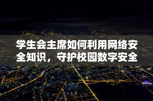 学生会主席如何利用网络安全知识，守护校园数字安全？