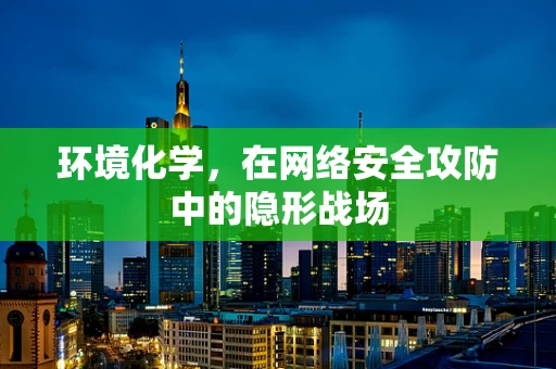 环境化学，在网络安全攻防中的隐形战场