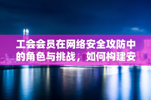工会会员在网络安全攻防中的角色与挑战，如何构建安全的数字防线？