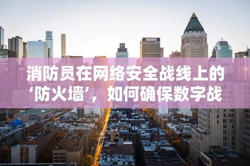 消防员在网络安全战线上的‘防火墙’，如何确保数字战场的‘安全通道’？