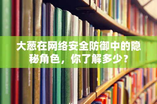 大葱在网络安全防御中的隐秘角色，你了解多少？