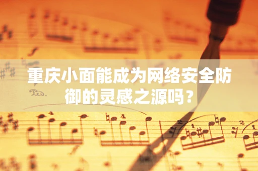 重庆小面能成为网络安全防御的灵感之源吗？