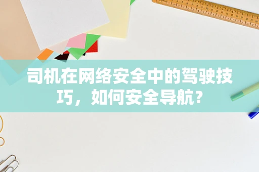 司机在网络安全中的驾驶技巧，如何安全导航？