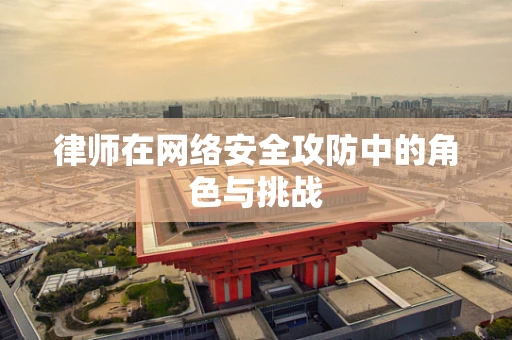 律师在网络安全攻防中的角色与挑战