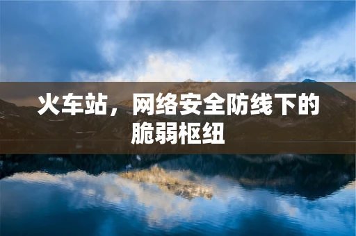 火车站，网络安全防线下的脆弱枢纽