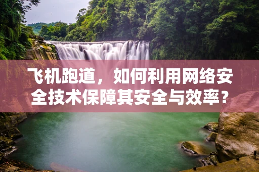 飞机跑道，如何利用网络安全技术保障其安全与效率？
