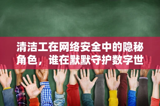清洁工在网络安全中的隐秘角色，谁在默默守护数字世界的清洁？