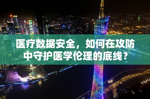 医疗数据安全，如何在攻防中守护医学伦理的底线？