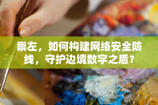 崇左，如何构建网络安全防线，守护边境数字之盾？