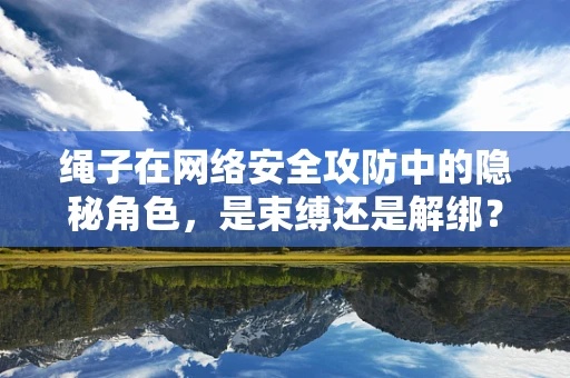 绳子在网络安全攻防中的隐秘角色，是束缚还是解绑？