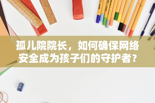 孤儿院院长，如何确保网络安全成为孩子们的守护者？