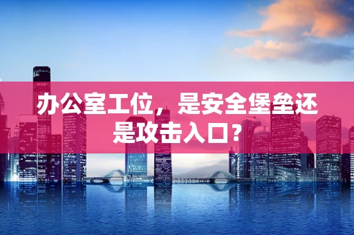 办公室工位，是安全堡垒还是攻击入口？
