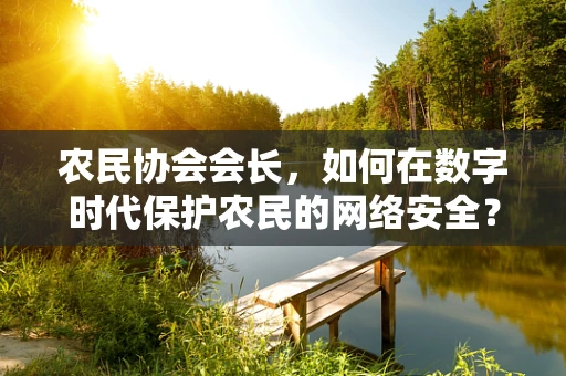 农民协会会长，如何在数字时代保护农民的网络安全？