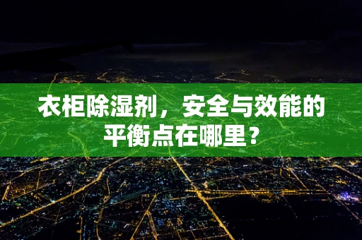 衣柜除湿剂，安全与效能的平衡点在哪里？
