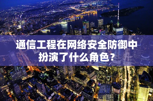 通信工程在网络安全防御中扮演了什么角色？