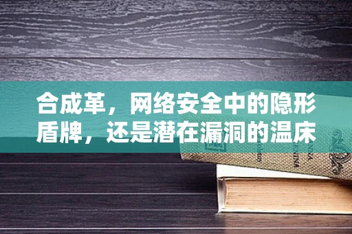 合成革，网络安全中的隐形盾牌，还是潜在漏洞的温床？