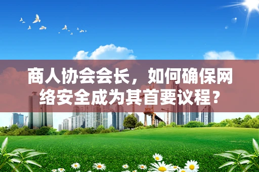 商人协会会长，如何确保网络安全成为其首要议程？