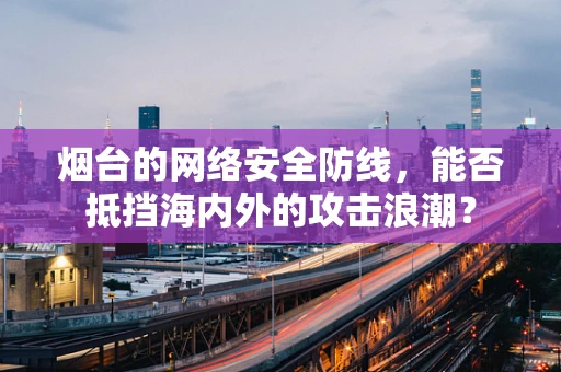 烟台的网络安全防线，能否抵挡海内外的攻击浪潮？