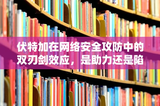 伏特加在网络安全攻防中的双刃剑效应，是助力还是陷阱？