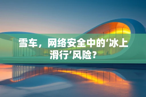 雪车，网络安全中的‘冰上滑行’风险？