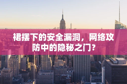 裙摆下的安全漏洞，网络攻防中的隐秘之门？