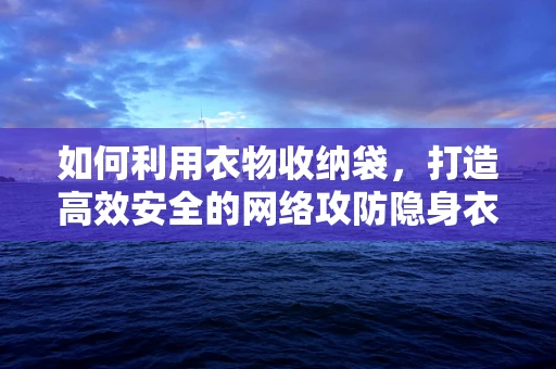 如何利用衣物收纳袋，打造高效安全的网络攻防隐身衣？
