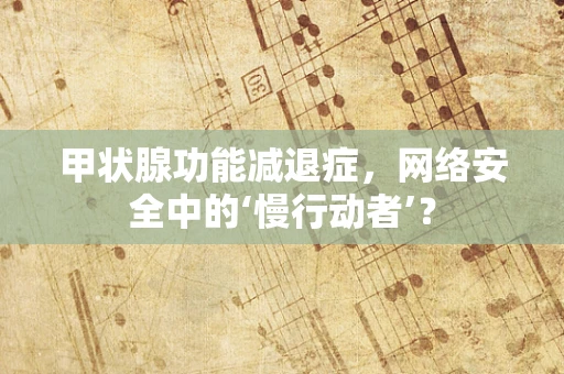 甲状腺功能减退症，网络安全中的‘慢行动者’？
