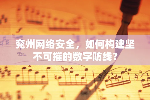 兖州网络安全，如何构建坚不可摧的数字防线？