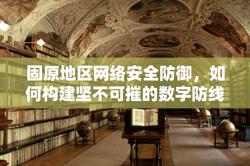 固原地区网络安全防御，如何构建坚不可摧的数字防线？