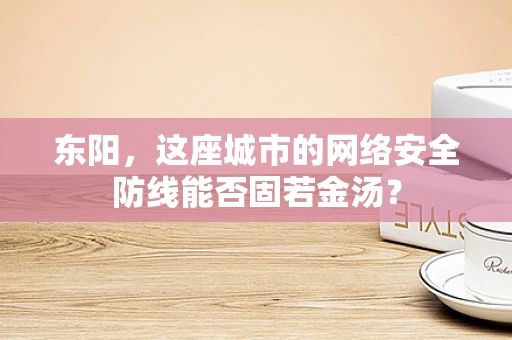 东阳，这座城市的网络安全防线能否固若金汤？