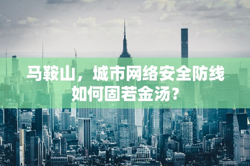 马鞍山，城市网络安全防线如何固若金汤？