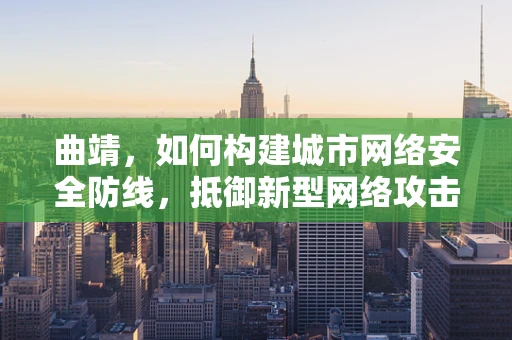 曲靖，如何构建城市网络安全防线，抵御新型网络攻击？