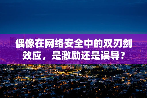偶像在网络安全中的双刃剑效应，是激励还是误导？