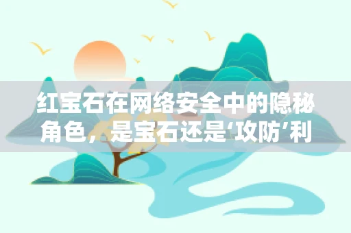 红宝石在网络安全中的隐秘角色，是宝石还是‘攻防’利器？