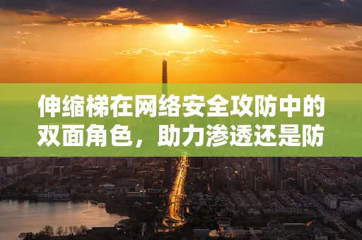 伸缩梯在网络安全攻防中的双面角色，助力渗透还是防御利器？